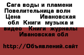 Сага воды и пламени. Повелительница волн. › Цена ­ 500 - Ивановская обл. Книги, музыка и видео » Книги, журналы   . Ивановская обл.